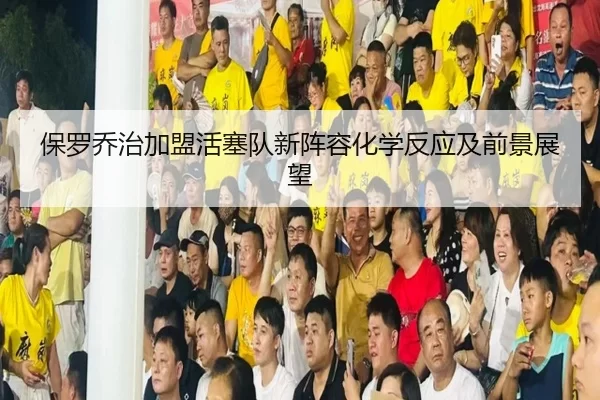 bao-luo-qiao-zhi-jia-meng-huo-sai-dui-xin-zhen-rong-hua-xue-fan-ying-ji-qian-jing-zhan-wang-3-360.jpg