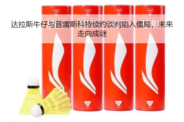 达拉斯牛仔与普雷斯科特续约谈判陷入僵局，未来走向成谜