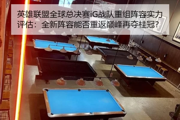 英雄联盟全球总决赛iG战队重组阵容实力评估：全新阵容能否重返巅峰再夺桂冠？