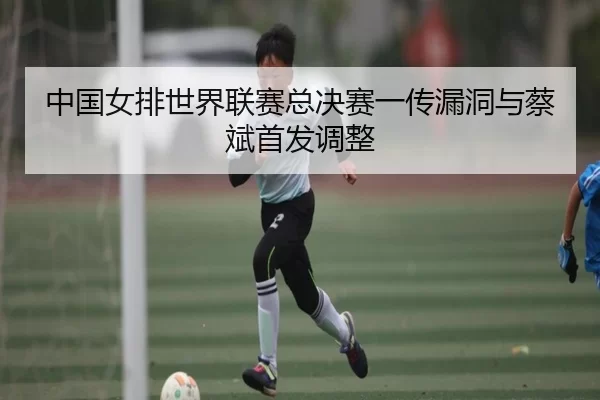 中国女排世界联赛总决赛一传漏洞与蔡斌首发调整