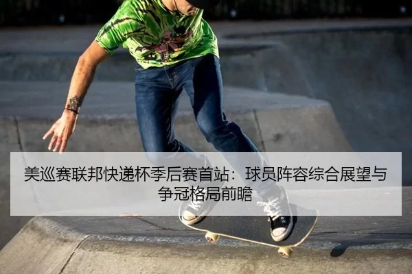 美巡赛联邦快递杯季后赛首站：球员阵容综合展望与争冠格局前瞻