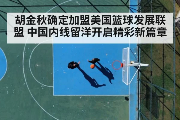 胡金秋确定加盟美国篮球发展联盟 中国内线留洋开启精彩新篇章
