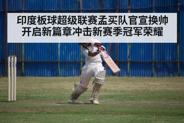 印度板球超级联赛孟买队官宣换帅开启新篇章冲击新赛季冠军荣耀