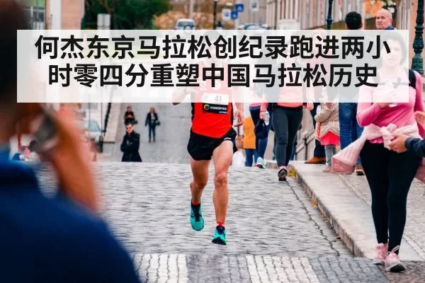 何杰东京马拉松创纪录跑进两小时零四分重塑中国马拉松历史