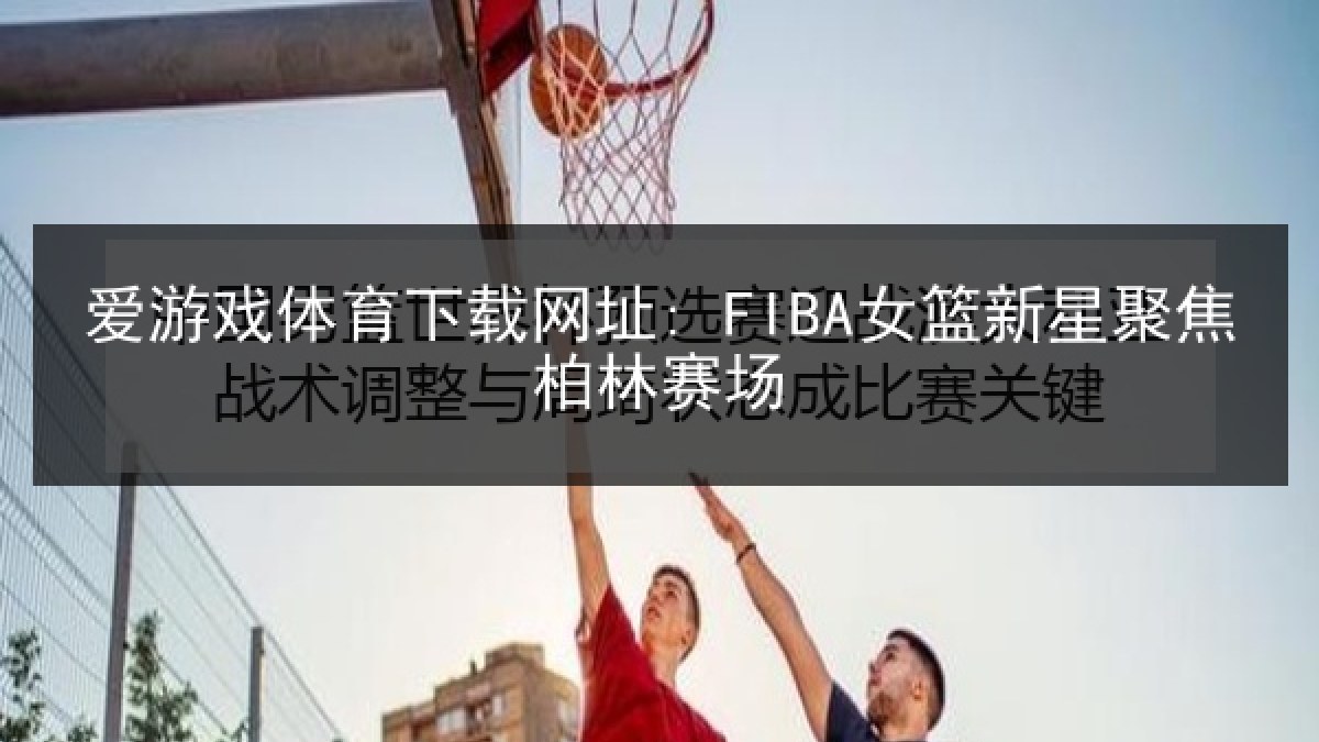 爱游戏体育下载网址: FIBA女篮新星聚焦柏林赛场 爱游戏体育下载网址: FIBA女篮新星聚焦柏林赛场