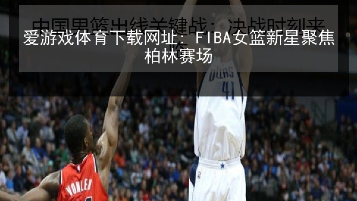 爱游戏体育下载网址: FIBA女篮新星聚焦柏林赛场