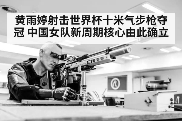 黄雨婷射击世界杯十米气步枪夺冠 中国女队新周期核心由此确立